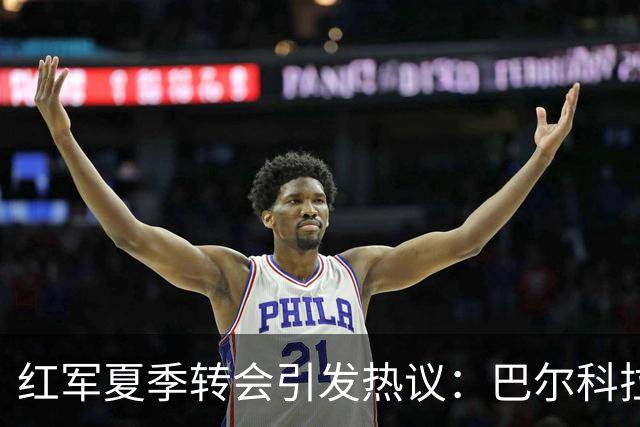 红军夏季转会引发热议：巴尔科拉的高价备受质疑